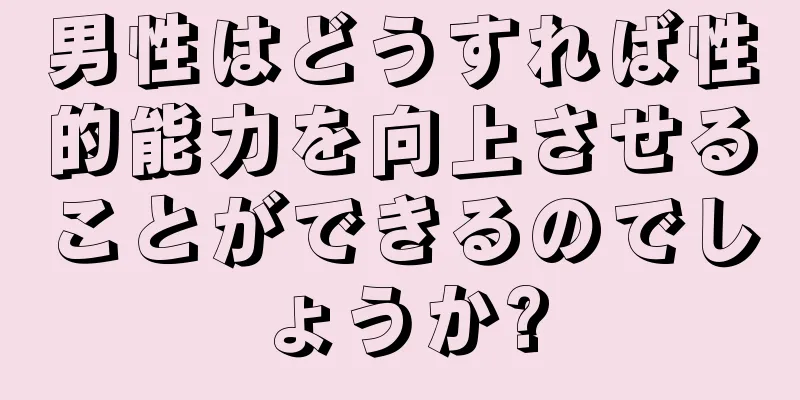 男性はどうすれば性的能力を向上させることができるのでしょうか?
