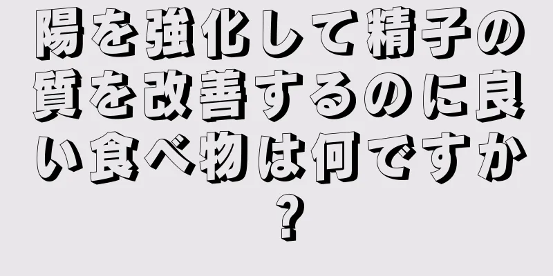 陽を強化して精子の質を改善するのに良い食べ物は何ですか？