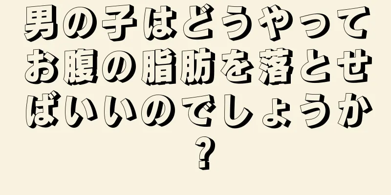 男の子はどうやってお腹の脂肪を落とせばいいのでしょうか？