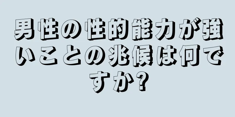 男性の性的能力が強いことの兆候は何ですか?
