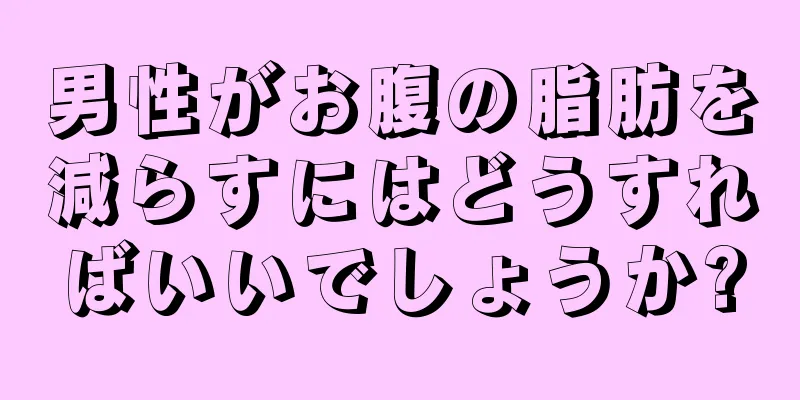 男性がお腹の脂肪を減らすにはどうすればいいでしょうか?