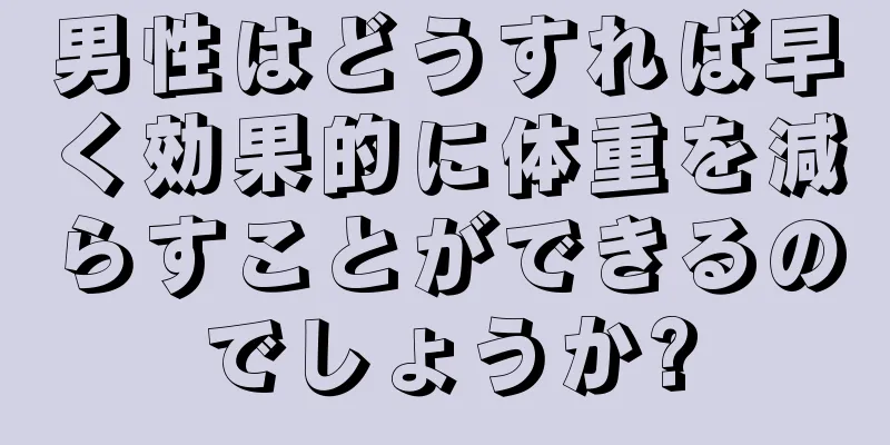 男性はどうすれば早く効果的に体重を減らすことができるのでしょうか?