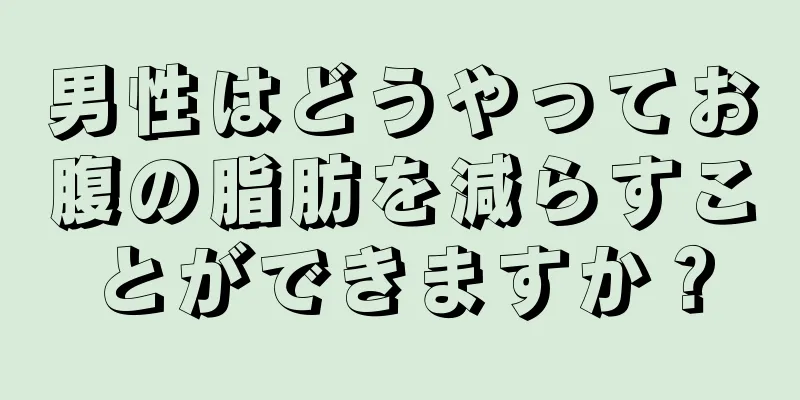 男性はどうやってお腹の脂肪を減らすことができますか？