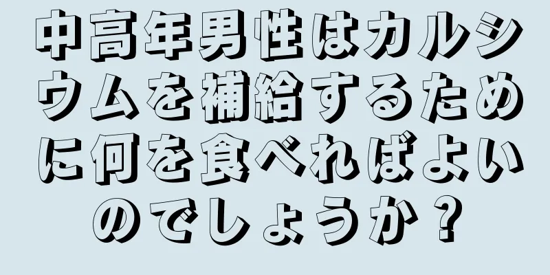 中高年男性はカルシウムを補給するために何を食べればよいのでしょうか？