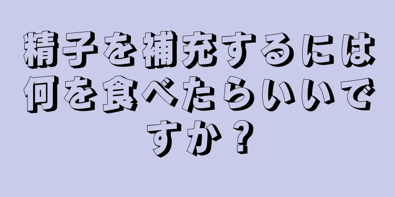 精子を補充するには何を食べたらいいですか？