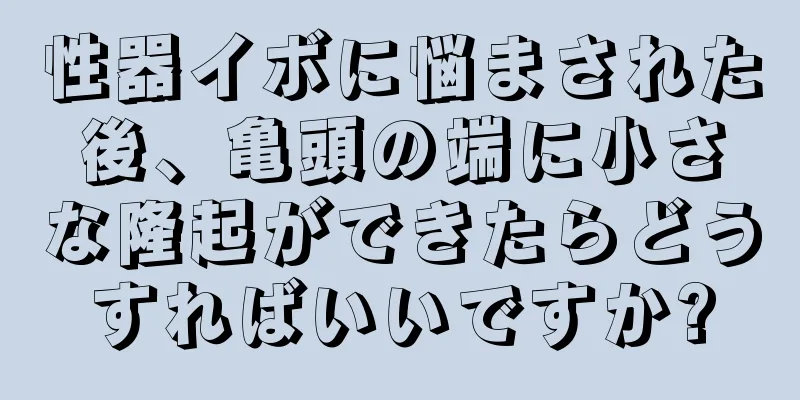 性器イボに悩まされた後、亀頭の端に小さな隆起ができたらどうすればいいですか?