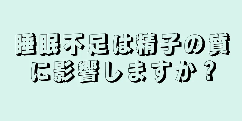 睡眠不足は精子の質に影響しますか？