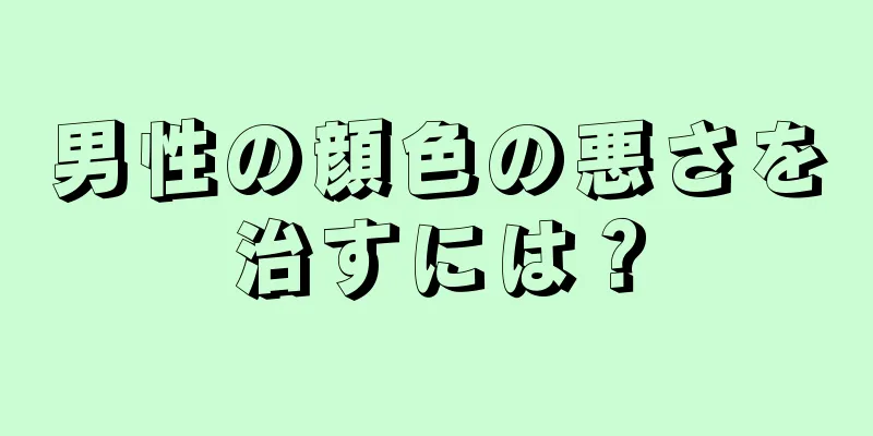 男性の顔色の悪さを治すには？
