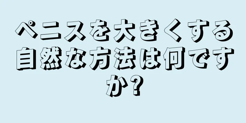 ペニスを大きくする自然な方法は何ですか?