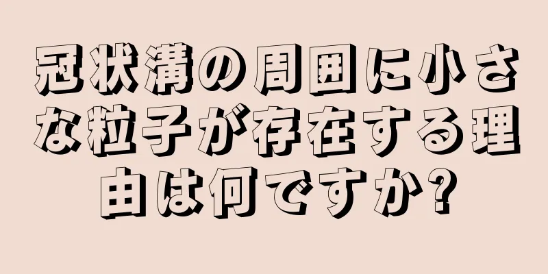 冠状溝の周囲に小さな粒子が存在する理由は何ですか?