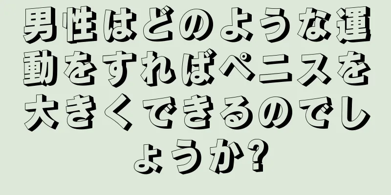 男性はどのような運動をすればペニスを大きくできるのでしょうか?