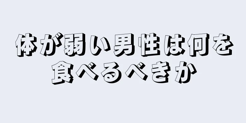 体が弱い男性は何を食べるべきか