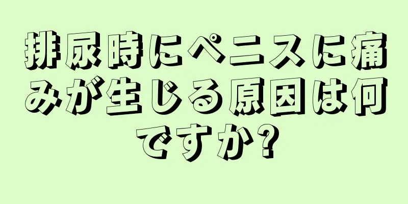 排尿時にペニスに痛みが生じる原因は何ですか?