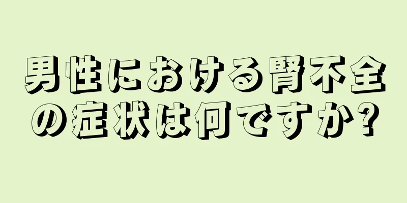 男性における腎不全の症状は何ですか?