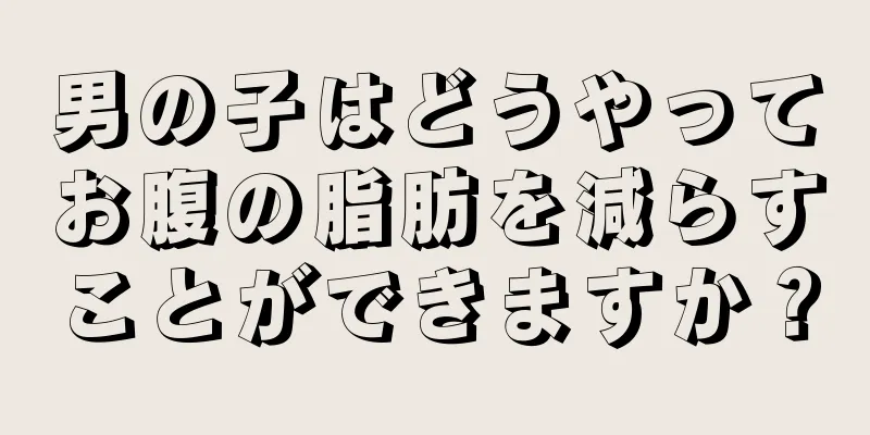 男の子はどうやってお腹の脂肪を減らすことができますか？