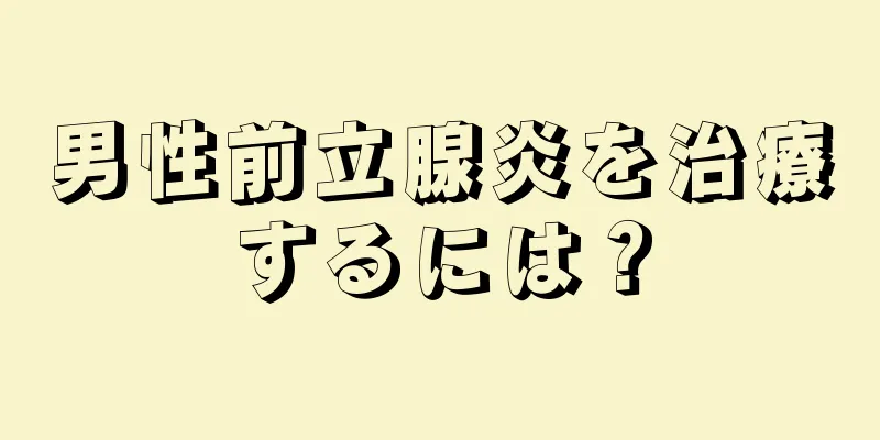 男性前立腺炎を治療するには？