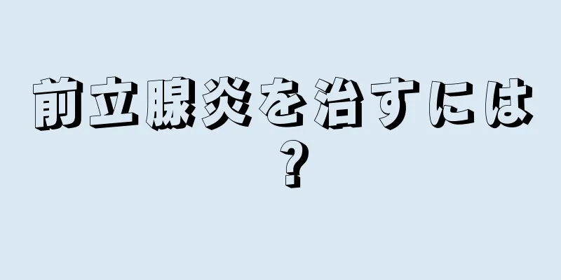 前立腺炎を治すには？