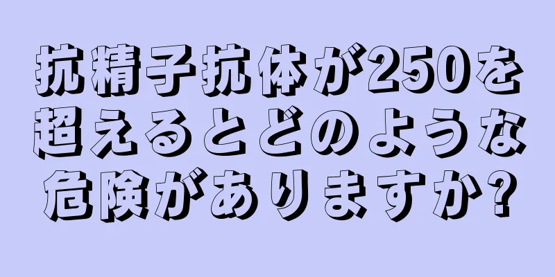 抗精子抗体が250を超えるとどのような危険がありますか?