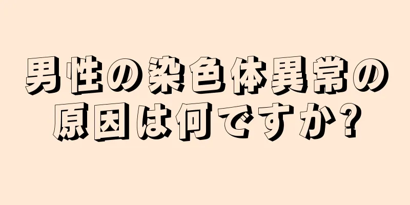 男性の染色体異常の原因は何ですか?