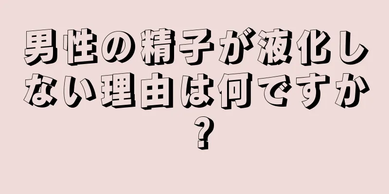 男性の精子が液化しない理由は何ですか？