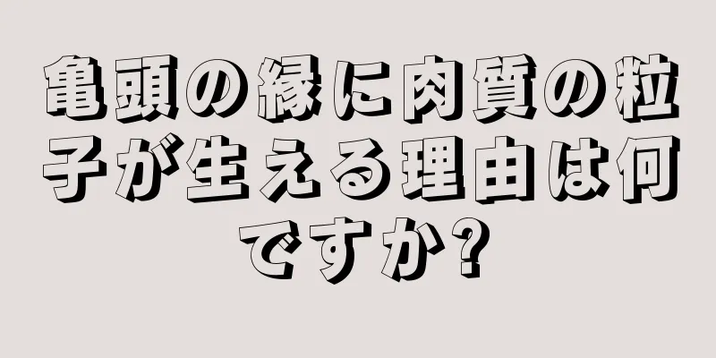 亀頭の縁に肉質の粒子が生える理由は何ですか?