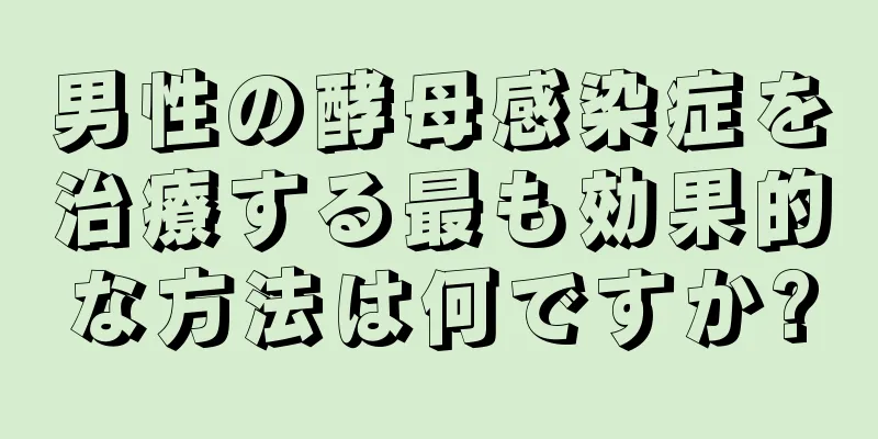 男性の酵母感染症を治療する最も効果的な方法は何ですか?