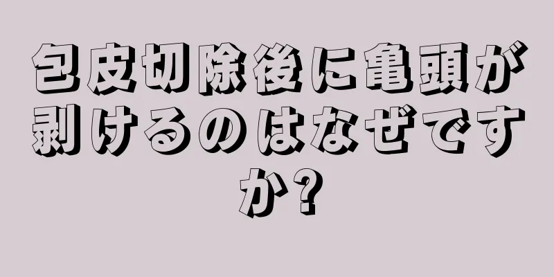 包皮切除後に亀頭が剥けるのはなぜですか?