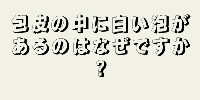 包皮の中に白い泡があるのはなぜですか?