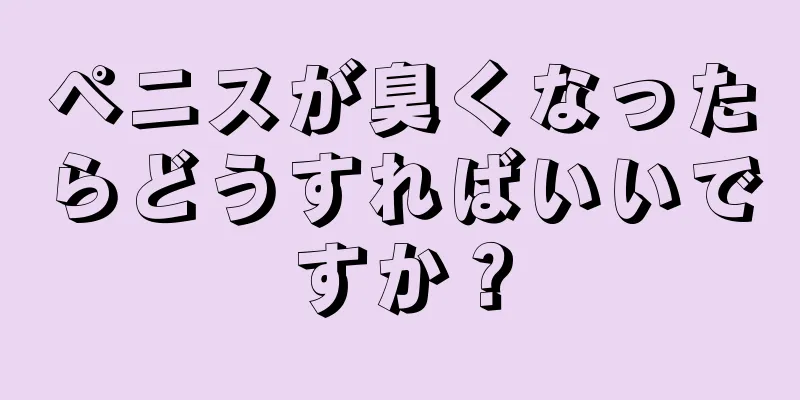 ペニスが臭くなったらどうすればいいですか？