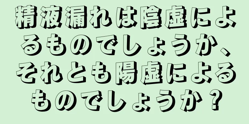 精液漏れは陰虚によるものでしょうか、それとも陽虚によるものでしょうか？