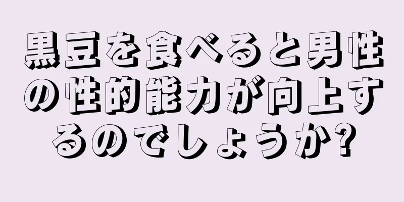 黒豆を食べると男性の性的能力が向上するのでしょうか?