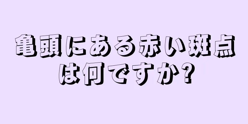 亀頭にある赤い斑点は何ですか?