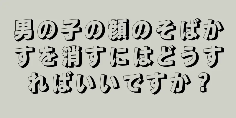 男の子の顔のそばかすを消すにはどうすればいいですか？