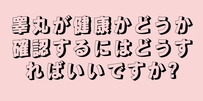 睾丸が健康かどうか確認するにはどうすればいいですか?