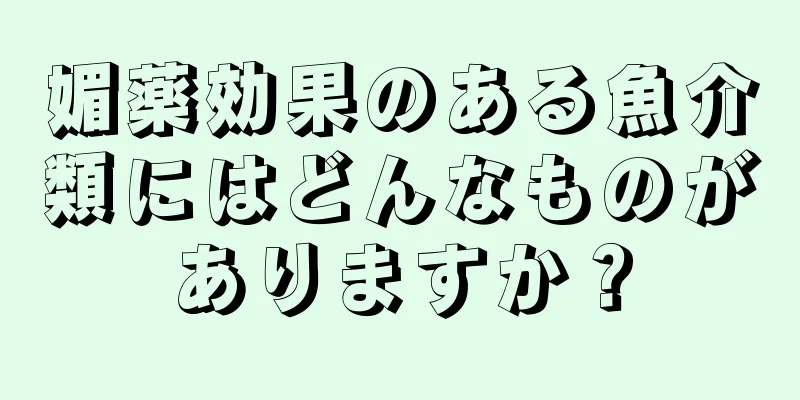 媚薬効果のある魚介類にはどんなものがありますか？