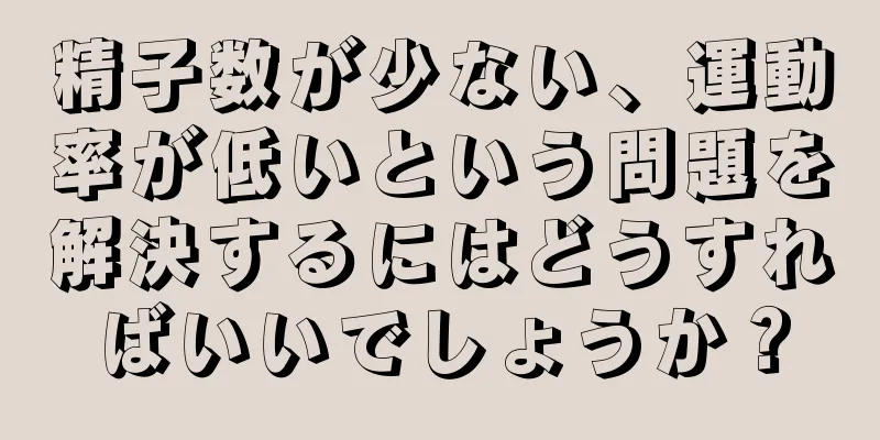 精子数が少ない、運動率が低いという問題を解決するにはどうすればいいでしょうか？