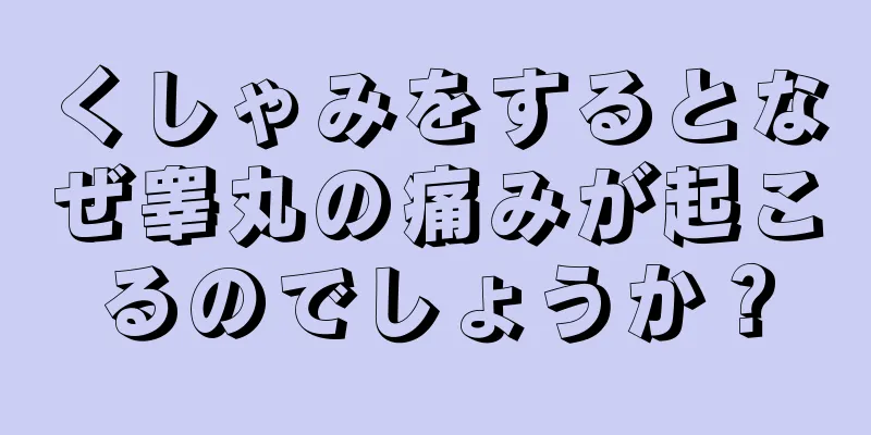 くしゃみをするとなぜ睾丸の痛みが起こるのでしょうか？