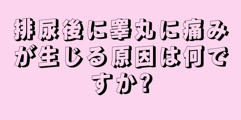 排尿後に睾丸に痛みが生じる原因は何ですか?
