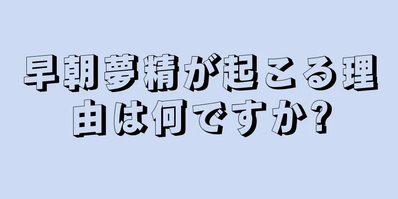 早朝夢精が起こる理由は何ですか?