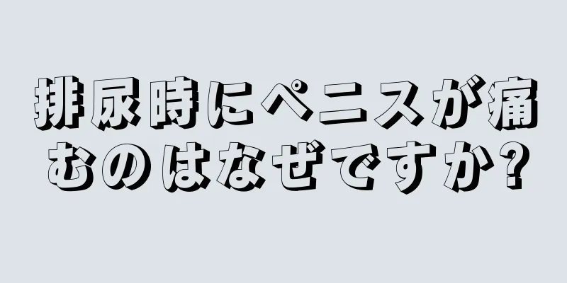 排尿時にペニスが痛むのはなぜですか?