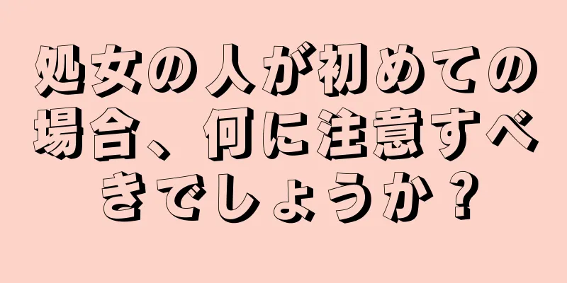 処女の人が初めての場合、何に注意すべきでしょうか？