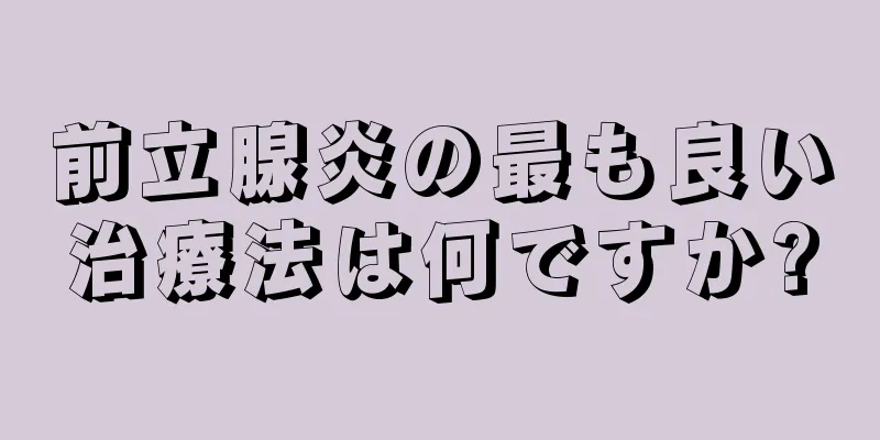 前立腺炎の最も良い治療法は何ですか?