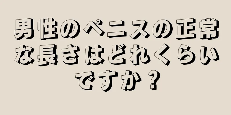 男性のペニスの正常な長さはどれくらいですか？