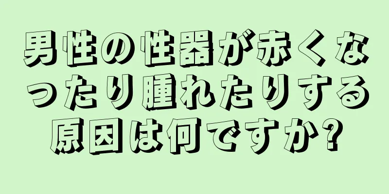 男性の性器が赤くなったり腫れたりする原因は何ですか?