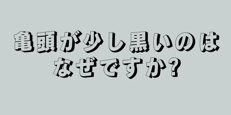 亀頭が少し黒いのはなぜですか?