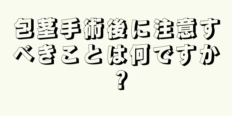 包茎手術後に注意すべきことは何ですか？