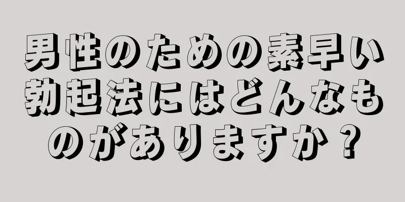 男性のための素早い勃起法にはどんなものがありますか？