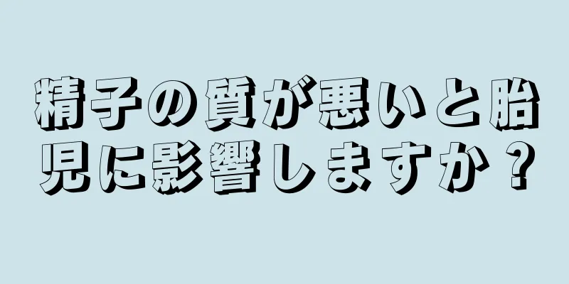 精子の質が悪いと胎児に影響しますか？