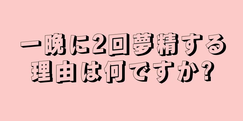 一晩に2回夢精する理由は何ですか?