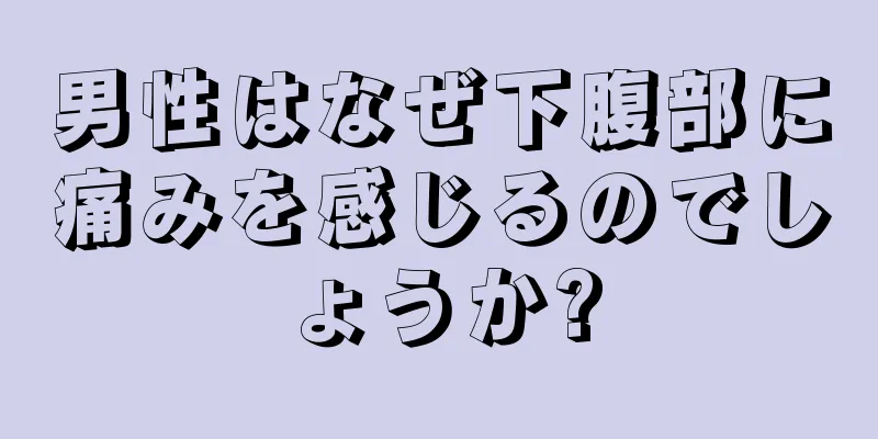 男性はなぜ下腹部に痛みを感じるのでしょうか?